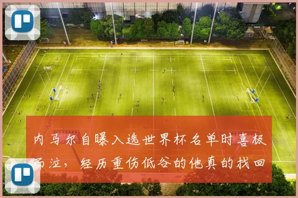 内马尔自曝入选世界杯名单时喜极而泣，经历重伤低谷的他真的找回了桑巴精灵的灵性