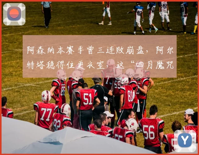 阿森纳本赛季曾三连败崩盘，阿尔特塔稳得住更衣室，这“四月魔咒”是不是终于被打破了