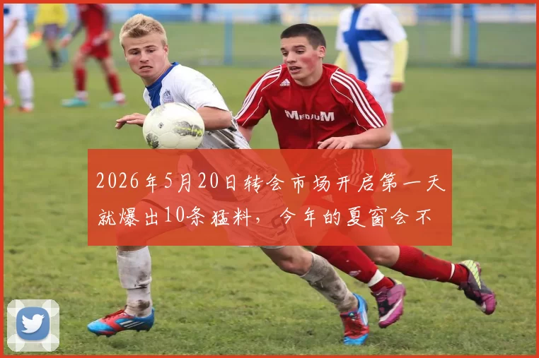 2026年5月20日转会市场开启第一天就爆出10条猛料，今年的夏窗会不会提前疯